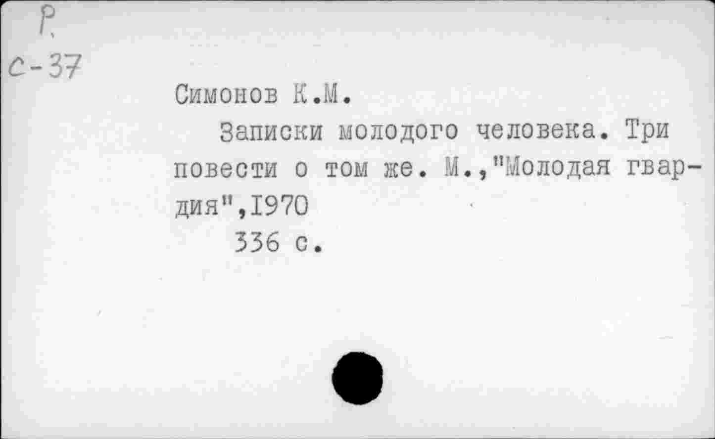 ﻿е-37
Симонов К.М.
Записки молодого человека. Три повести о том же. М.,’’Молодая гвардия”, 1970 336 с.